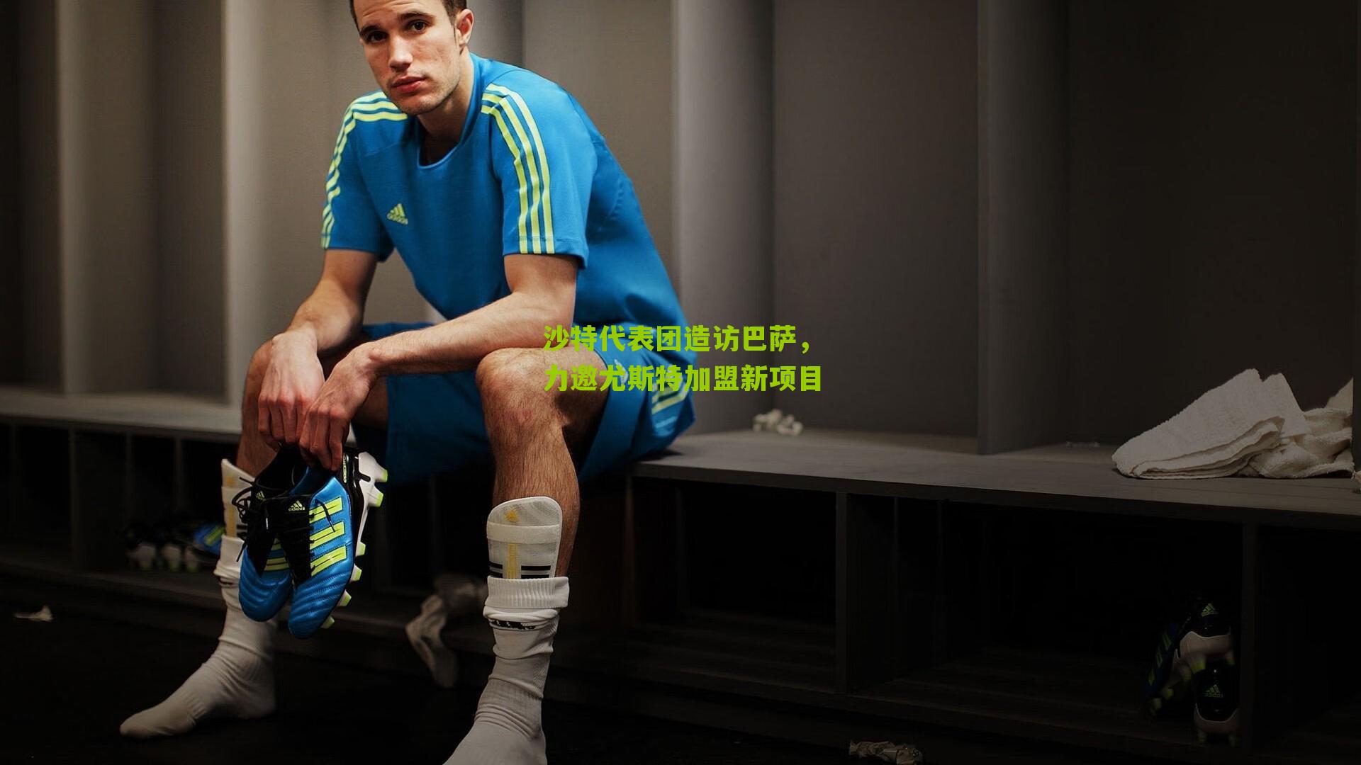 沙特代表团造访巴萨，力邀尤斯特加盟新项目