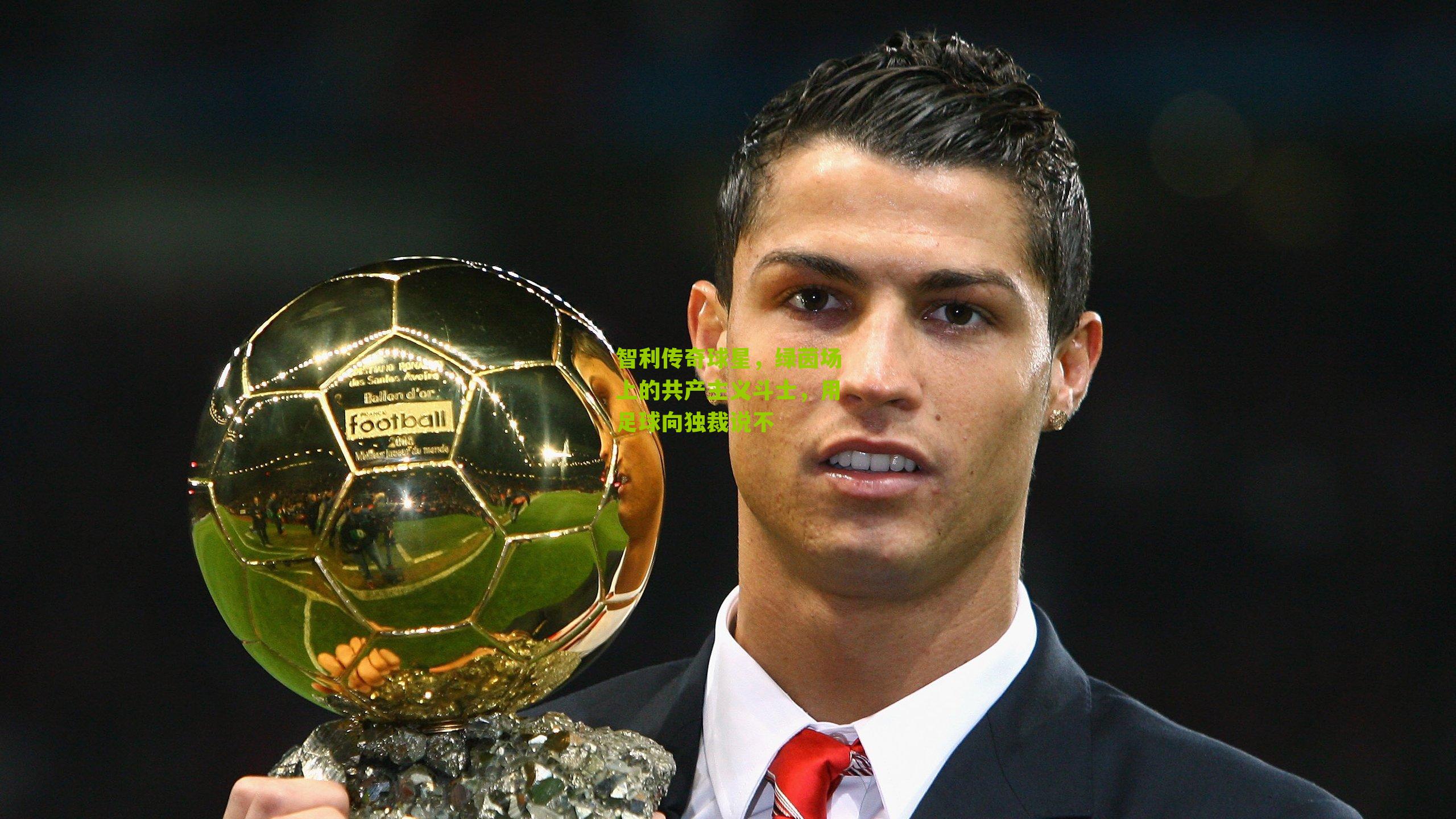 智利传奇球星，绿茵场上的共产主义斗士，用足球向独裁说不