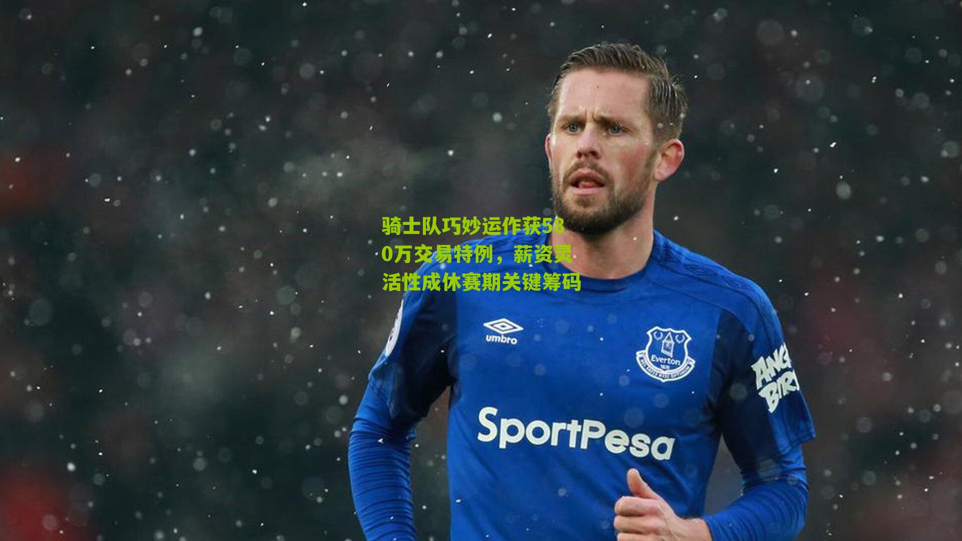 骑士队巧妙运作获580万交易特例,薪资灵活性成休赛期关键筹码