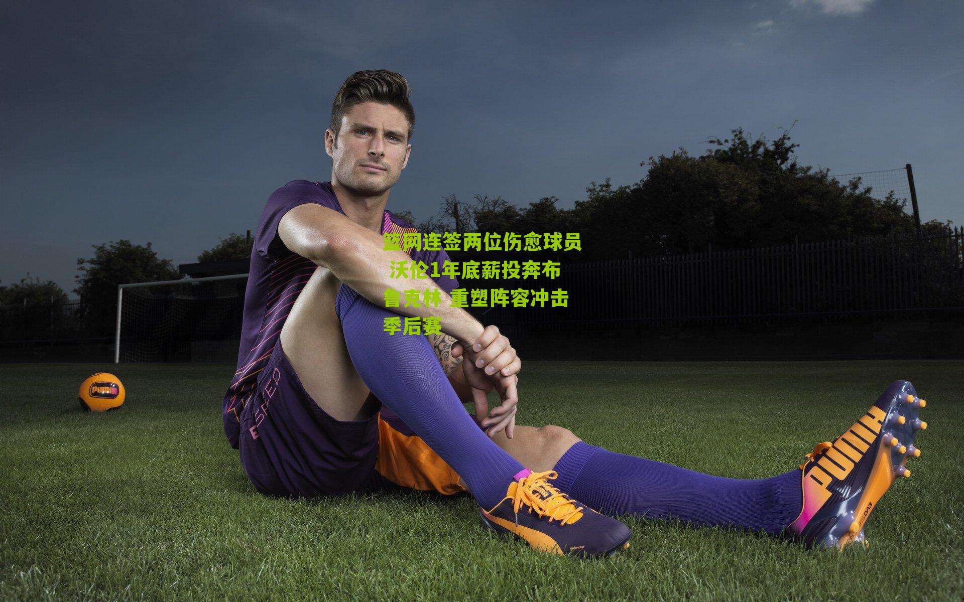 篮网连签两位伤愈球员 沃伦1年底薪投奔布鲁克林 重塑阵容冲击季后赛