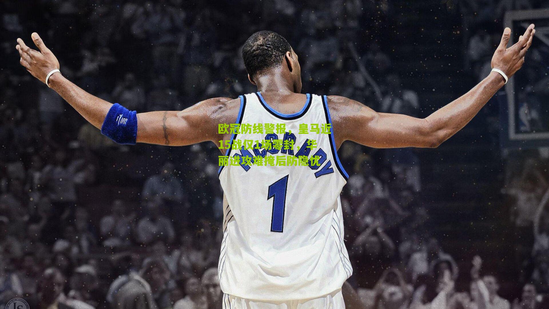 欧冠防线警报，皇马近15战仅1场零封，华丽进攻难掩后防隐忧