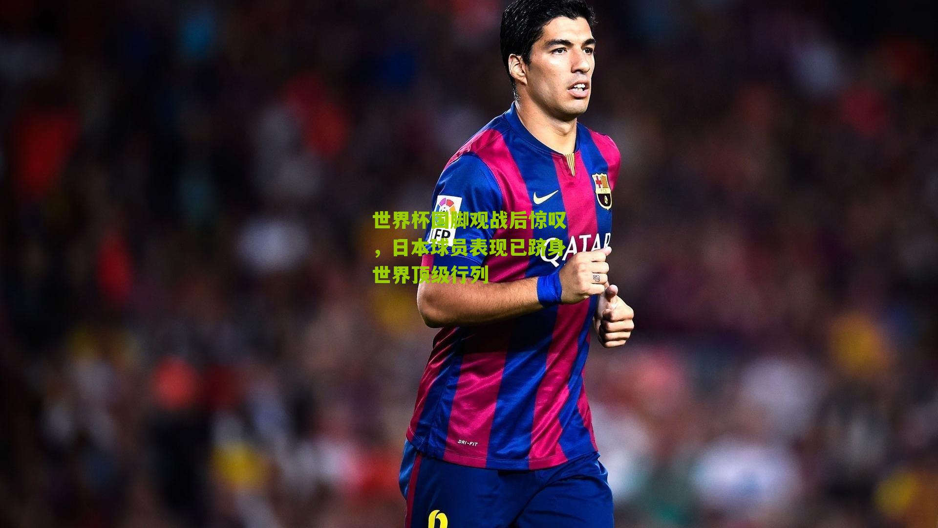 世界杯国脚观战后惊叹，日本球员表现已跻身世界顶级行列