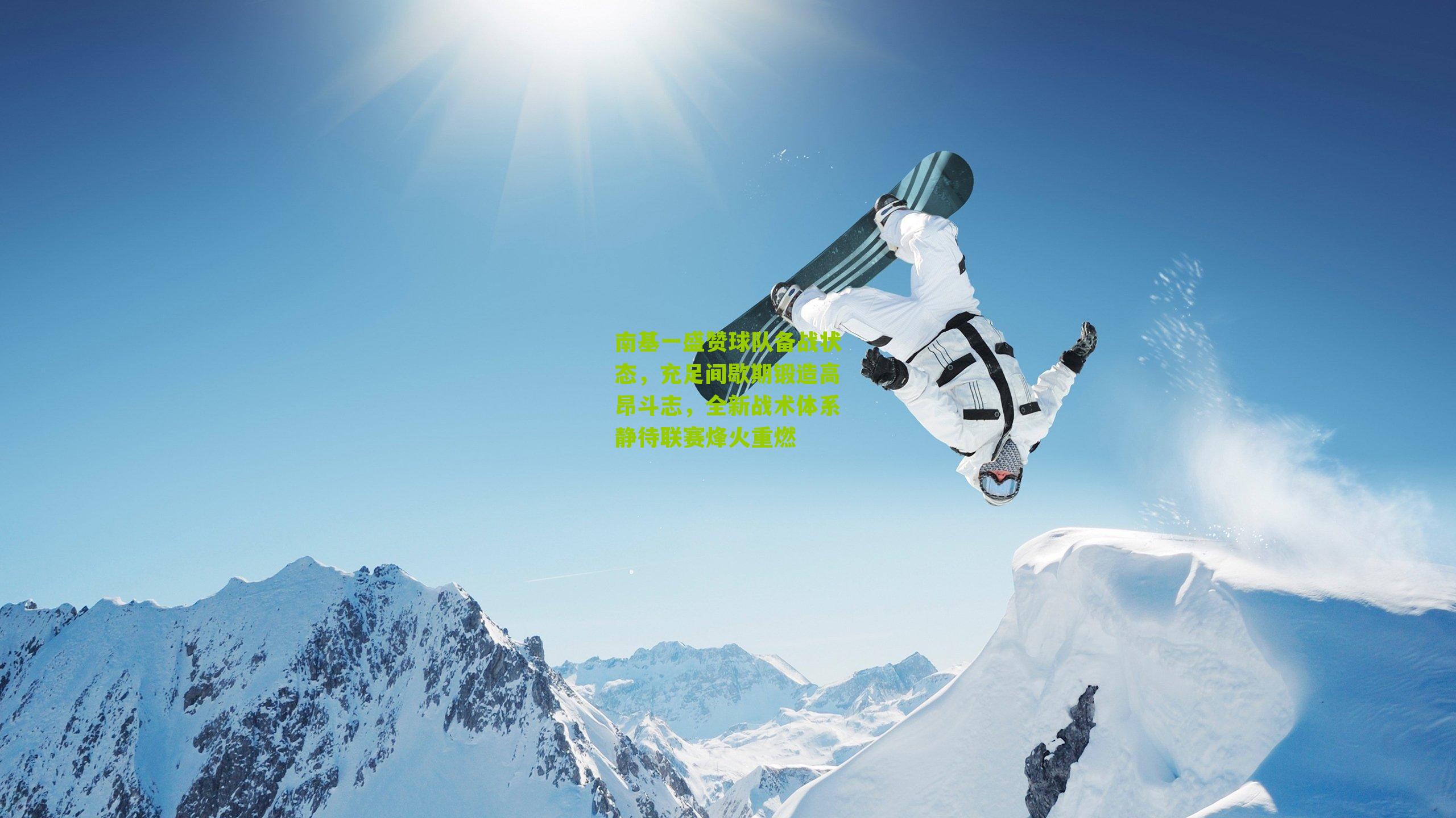 南基一盛赞球队备战状态，充足间歇期锻造高昂斗志，全新战术体系静待联赛烽火重燃